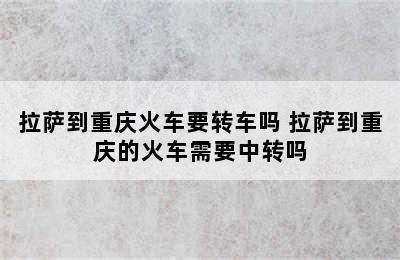 拉萨到重庆火车要转车吗 拉萨到重庆的火车需要中转吗